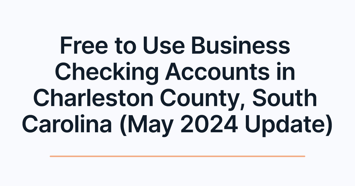 Free to Use Business Checking Accounts in Charleston County, South Carolina (May 2024 Update)